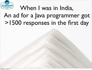 When I was in India,
An ad for a Java programmer got
>1500 responses in the ﬁrst day
Monday, 15 July 13
 