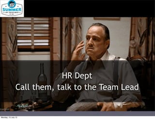HR Dept
Call them, talk to the Team Lead
Monday, 15 July 13
 