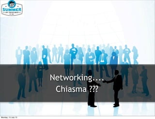 Networking....
Chiasma ???
Monday, 15 July 13
 