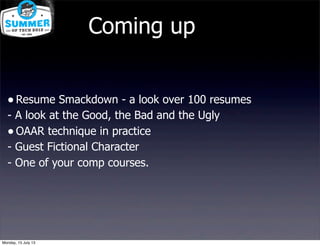 •Resume Smackdown - a look over 100 resumes
- A look at the Good, the Bad and the Ugly
•OAAR technique in practice
- Guest Fictional Character
- One of your comp courses.
Coming up
Monday, 15 July 13
 