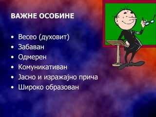 ВАЖНЕ ОСОБИНЕ Весео (духовит) Забаван Одмерен Комуникативан Јасно и изражајно прича Широко образован 