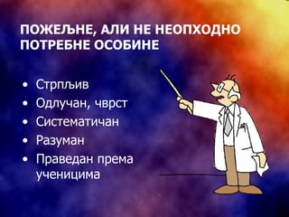 ПОЖЕЉНЕ, АЛИ НЕ НЕОПХОДНО ПОТРЕБНЕ ОСОБИНЕ Стрпљив Одлучан, чврст Систематичан Разуман Праведан према ученицима 
