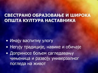 СВЕСТРАНО ОБРАЗОВАЊЕ И ШИРОКА ОПШТА КУЛТУРА НАСТАВНИКА Имају васпитну улогу Негују традиције, навике и обичаје Доприносе бољем сагледавању чињеница и развоју универзалног погледа на живот 