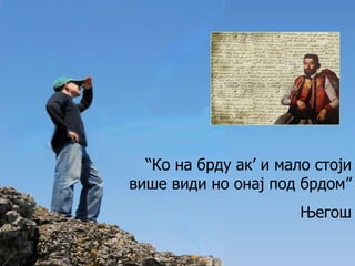 “ Ко на брду ак ’  и мало стоји више види но онај под брдом” Његош 