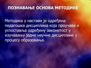 ПОЗНАВАЊЕ ОСНОВА МЕТОДИКЕ Методика у настави је одређена педагошка дисциплина која проучава и успоставља одређену законитост у изучавању једне научне дисциплине у процесу образовања. 