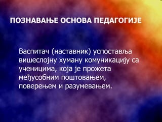 ПОЗНАВАЊЕ ОСНОВА ПЕДАГОГИЈЕ Васпитач (наставник) успоставља вишеслојну хуману комуникацију са ученицима, која је прожета међусобним поштовањем, поверењем и разумевањем. 