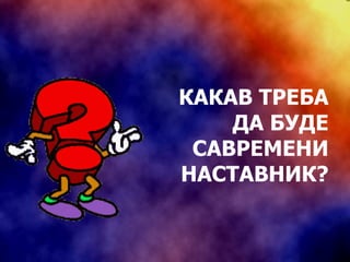 КАКАВ ТРЕБА ДА БУДЕ САВРЕМЕНИ НАСТАВНИК? 