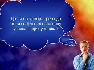 Да ли наставник треба да цени свој успех на основу успеха својих ученика? 