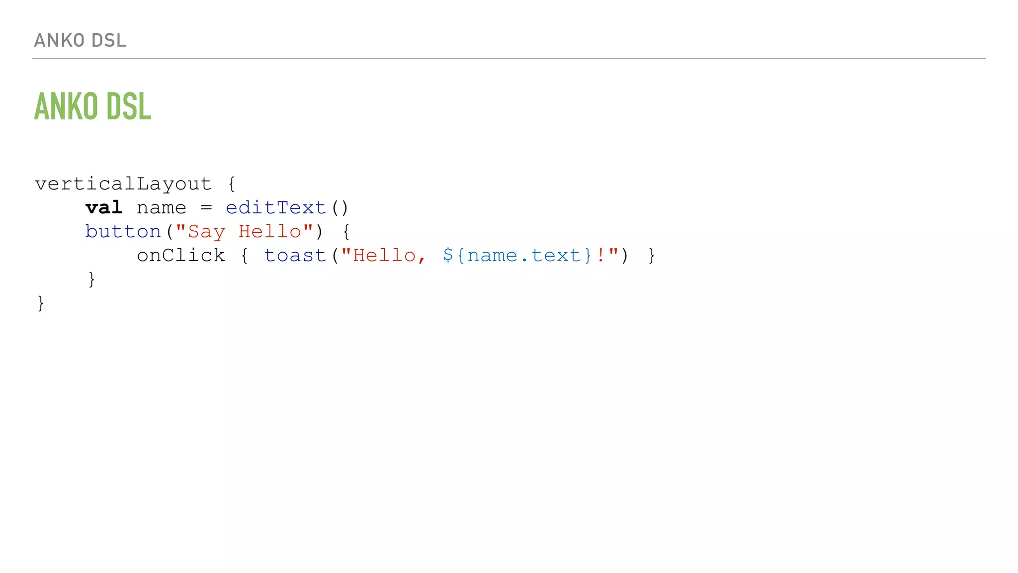 ANKO DSL ANKO DSL verticalLayout { val name = editText() button("Say Hello") { onClick { toast("Hello, ${name.text}!") } } } 