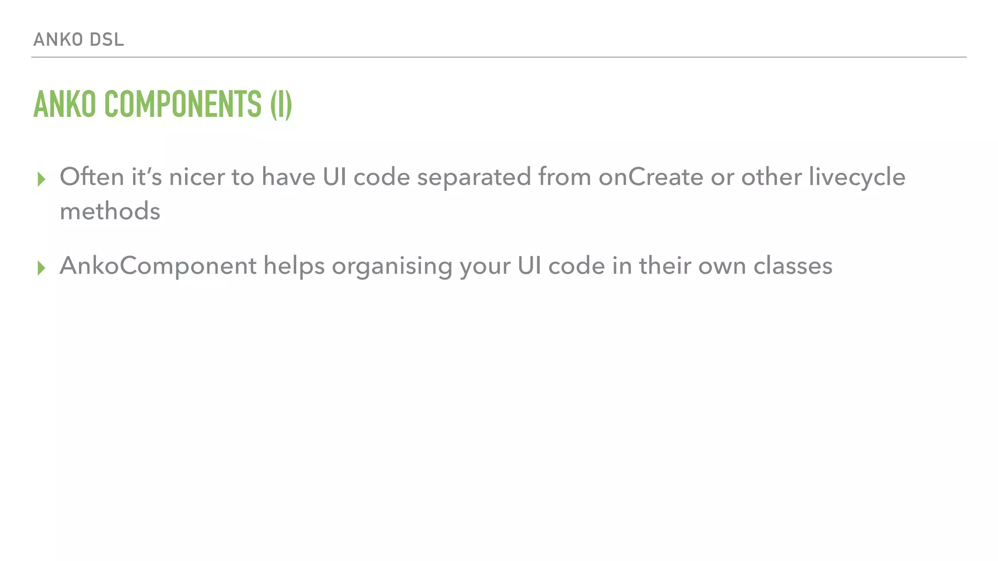 ANKO DSL ANKO COMPONENTS (I) ▸ Often it’s nicer to have UI code separated from onCreate or other livecycle methods ▸ AnkoComponent helps organising your UI code in their own classes 