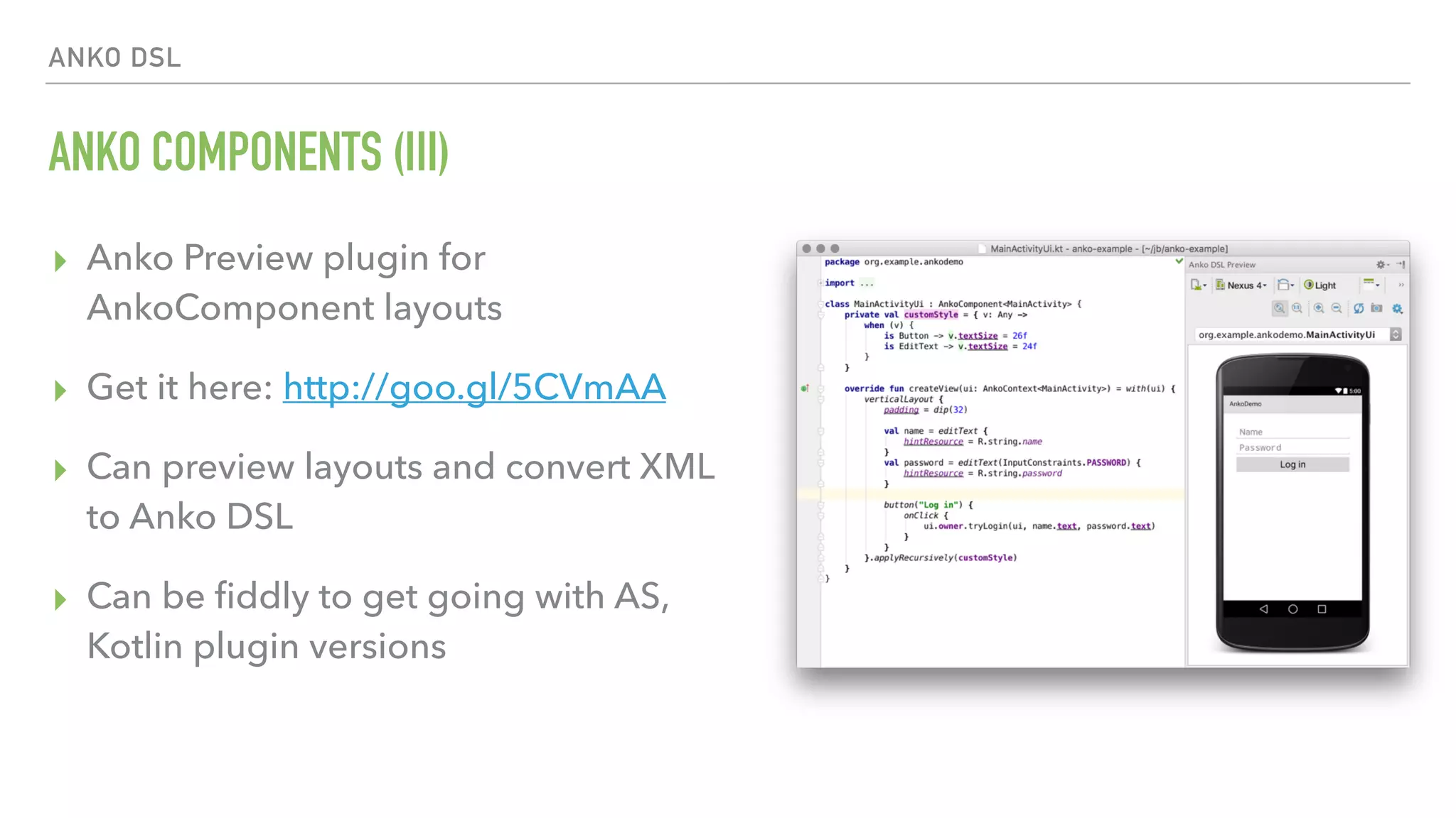 ANKO DSL ANKO COMPONENTS (III) ▸ Anko Preview plugin for AnkoComponent layouts ▸ Get it here: http://goo.gl/5CVmAA ▸ Can preview layouts and convert XML to Anko DSL ▸ Can be ﬁddly to get going with AS, Kotlin plugin versions 