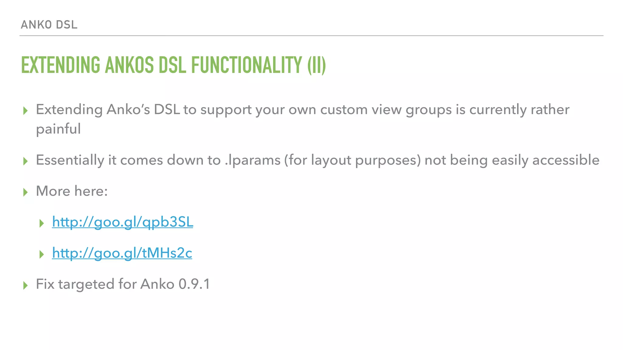 ANKO DSL EXTENDING ANKOS DSL FUNCTIONALITY (II) ▸ Extending Anko’s DSL to support your own custom view groups is currently rather painful ▸ Essentially it comes down to .lparams (for layout purposes) not being easily accessible ▸ More here: ▸ http://goo.gl/qpb3SL ▸ http://goo.gl/tMHs2c ▸ Fix targeted for Anko 0.9.1 
