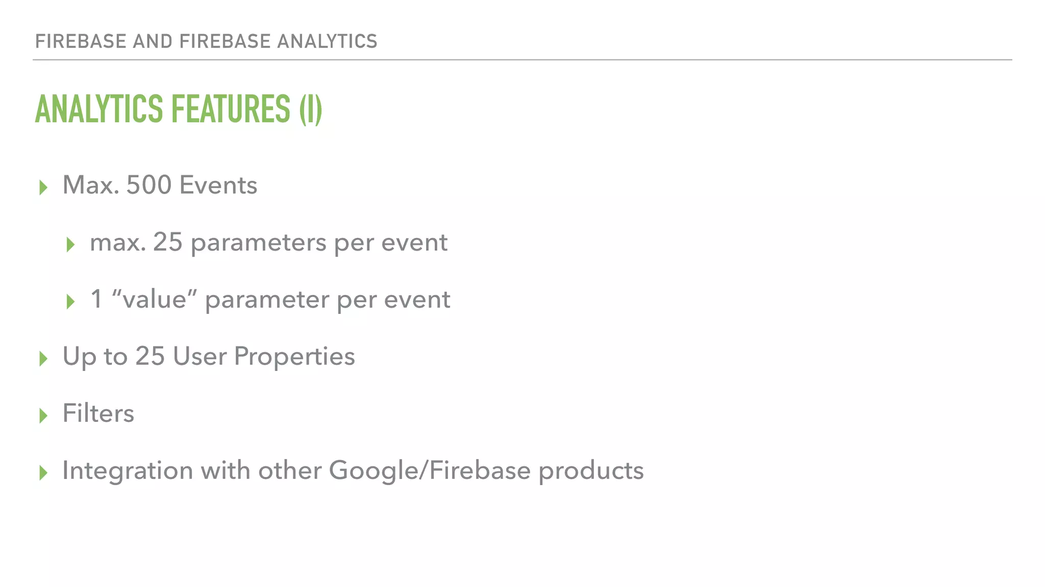 ANALYTICS FEATURES (I) ▸ Max. 500 Events ▸ max. 25 parameters per event ▸ 1 “value” parameter per event ▸ Up to 25 User Properties ▸ Filters ▸ Integration with other Google/Firebase products FIREBASE AND FIREBASE ANALYTICS 