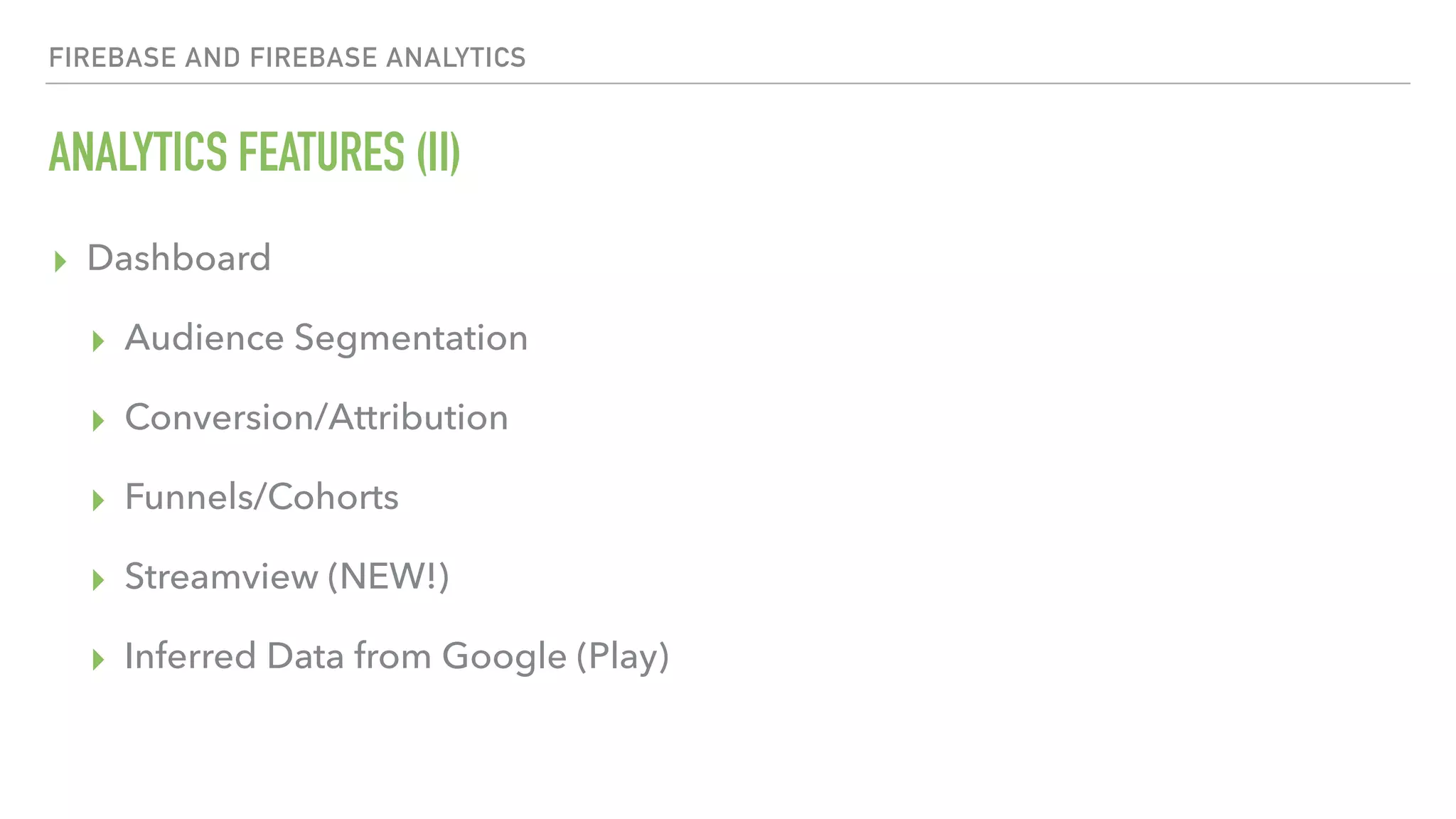 ANALYTICS FEATURES (II) ▸ Dashboard ▸ Audience Segmentation ▸ Conversion/Attribution ▸ Funnels/Cohorts ▸ Streamview (NEW!) ▸ Inferred Data from Google (Play) FIREBASE AND FIREBASE ANALYTICS 