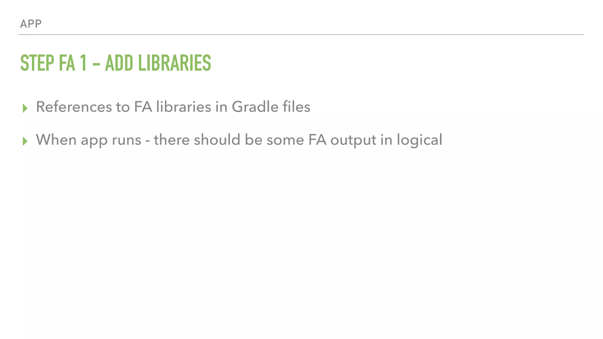APP STEP FA 1 - ADD LIBRARIES ▸ References to FA libraries in Gradle ﬁles ▸ When app runs - there should be some FA output in logical 