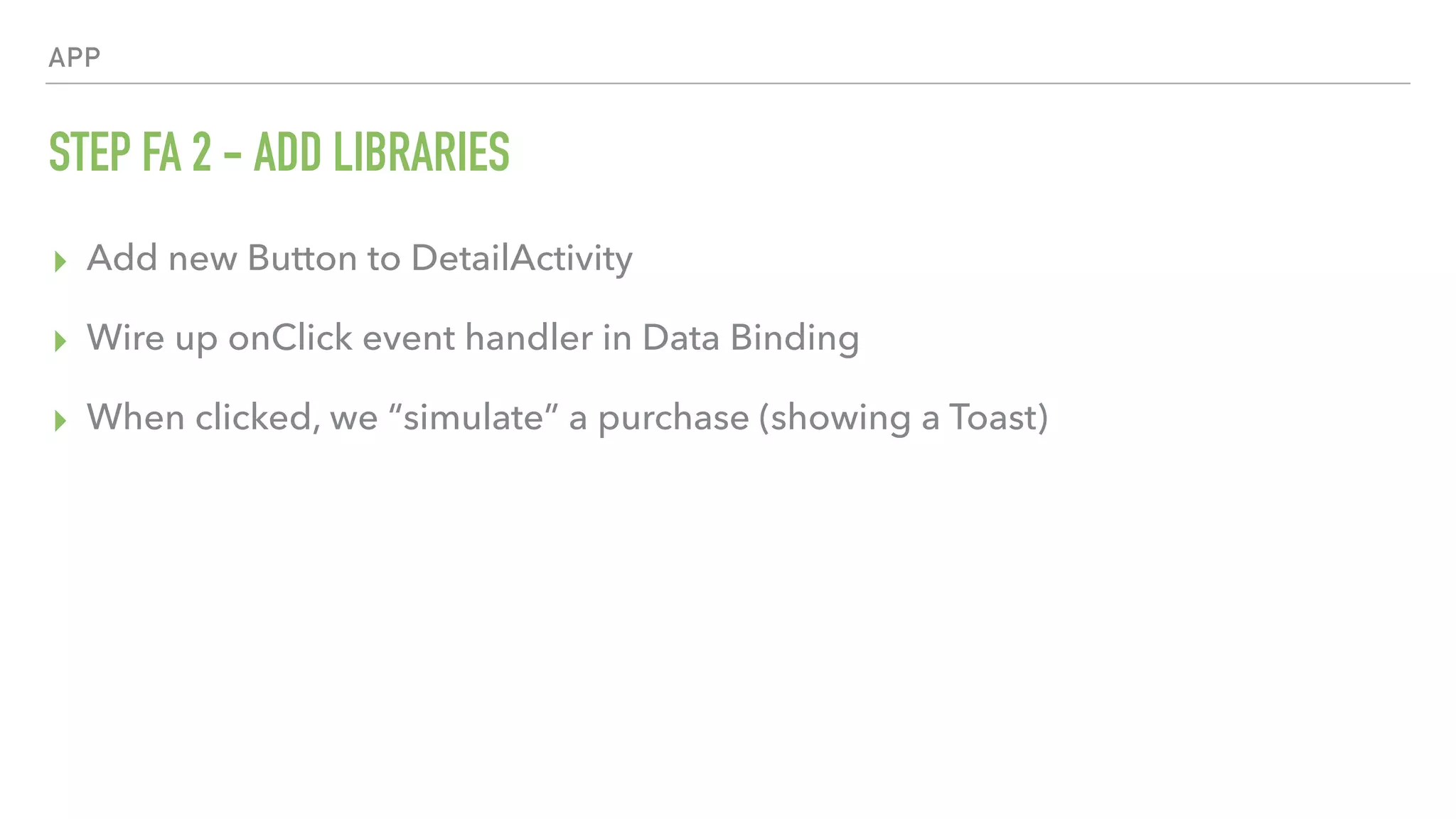 APP STEP FA 2 - ADD LIBRARIES ▸ Add new Button to DetailActivity ▸ Wire up onClick event handler in Data Binding ▸ When clicked, we “simulate” a purchase (showing a Toast) 
