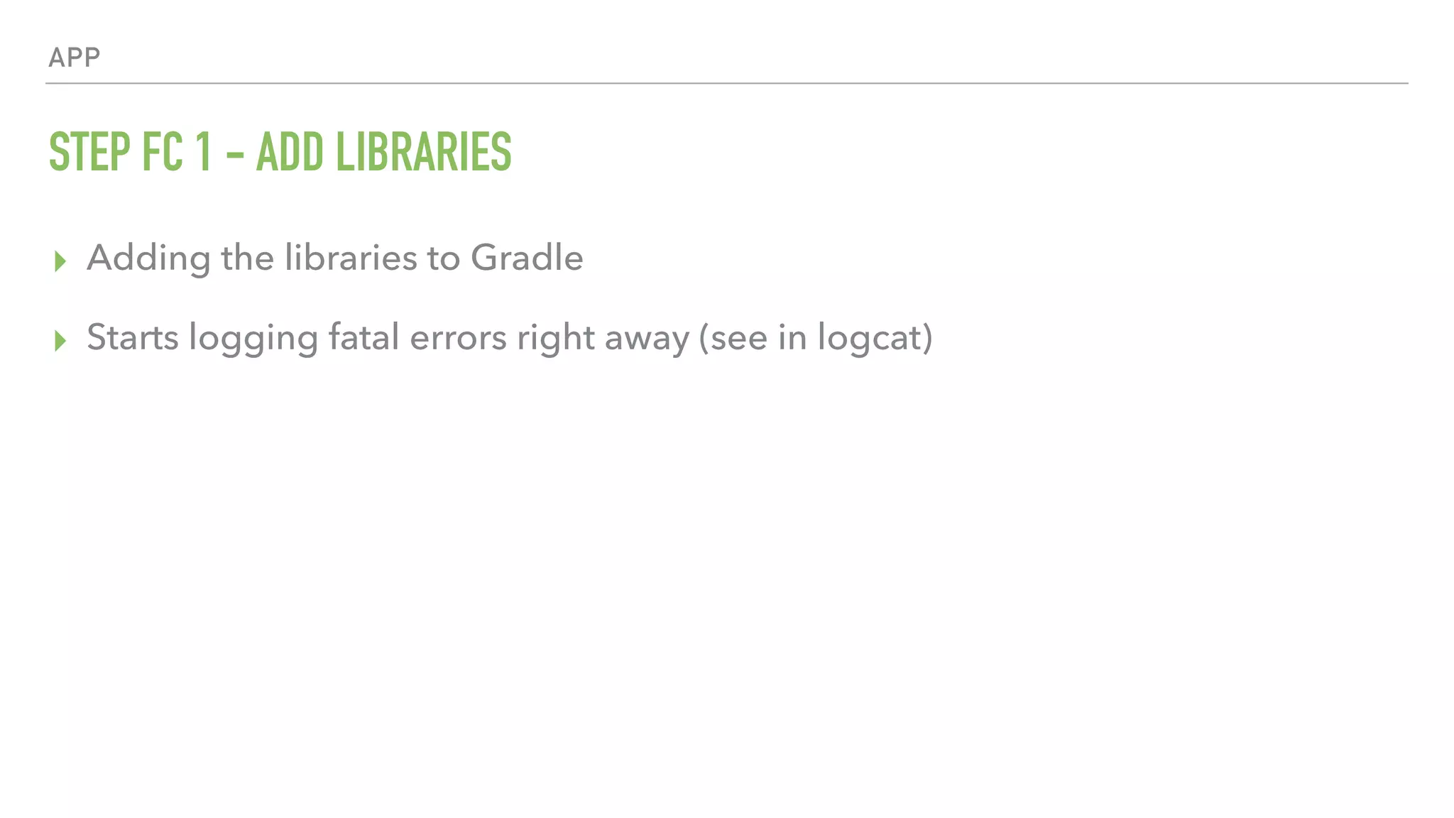 APP STEP FC 1 - ADD LIBRARIES ▸ Adding the libraries to Gradle ▸ Starts logging fatal errors right away (see in logcat) 