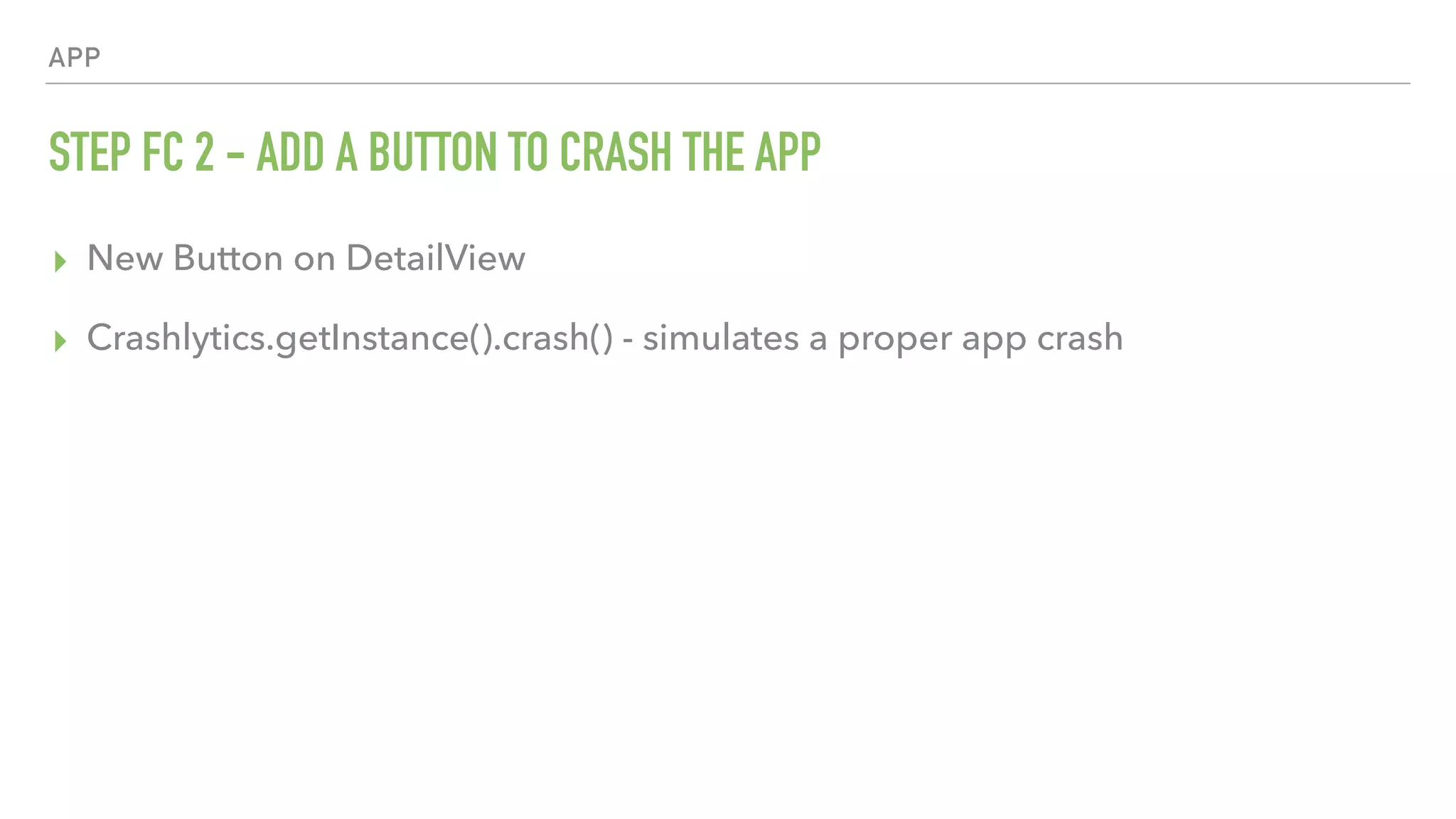 APP STEP FC 2 - ADD A BUTTON TO CRASH THE APP ▸ New Button on DetailView ▸ Crashlytics.getInstance().crash() - simulates a proper app crash 