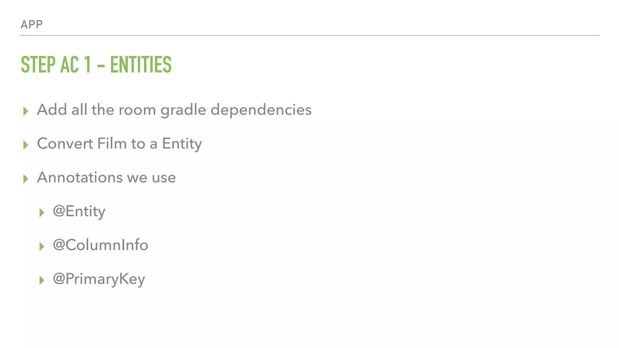 APP STEP AC 1 - ENTITIES ▸ Add all the room gradle dependencies ▸ Convert Film to a Entity ▸ Annotations we use ▸ @Entity ▸ @ColumnInfo ▸ @PrimaryKey 