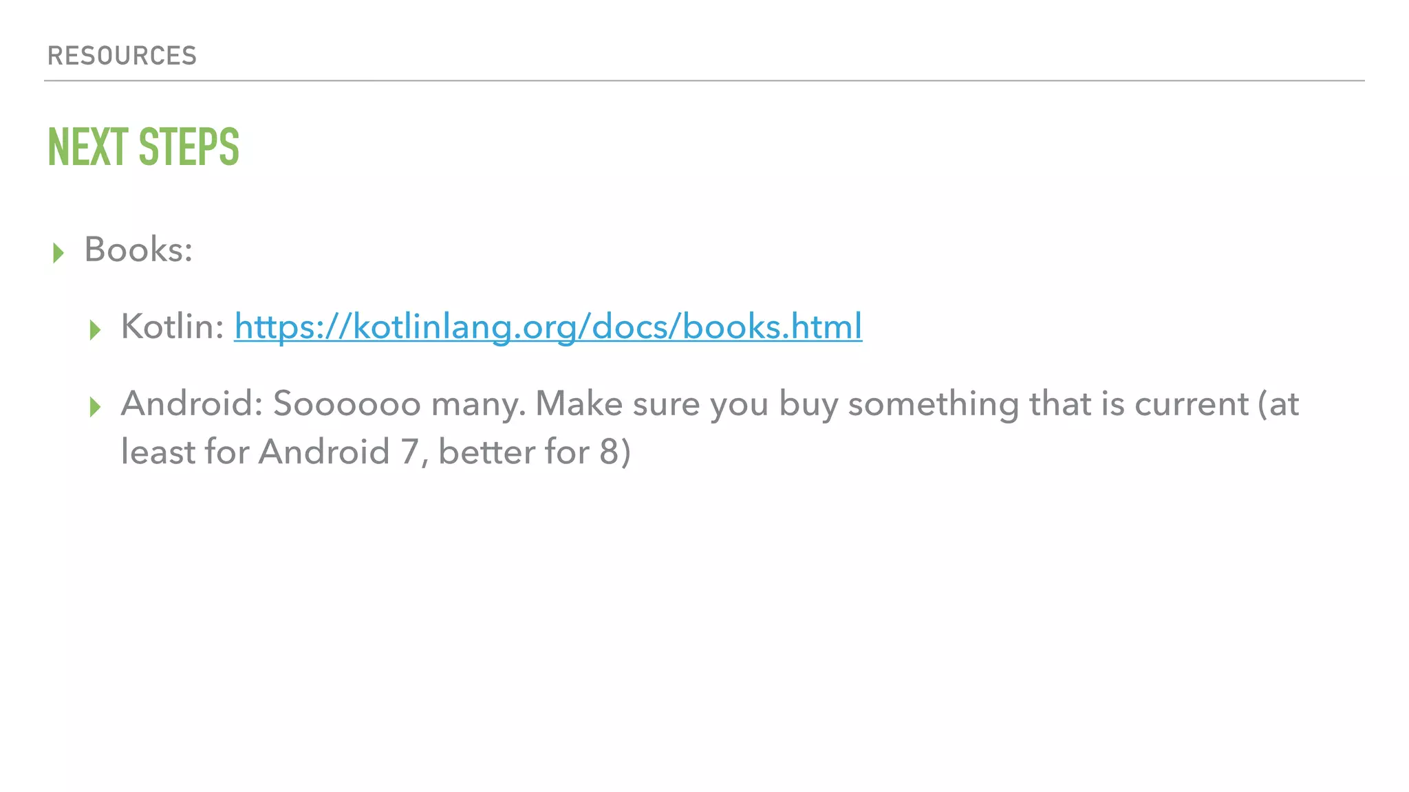 RESOURCES NEXT STEPS ▸ Books: ▸ Kotlin: https://kotlinlang.org/docs/books.html ▸ Android: Soooooo many. Make sure you buy something that is current (at least for Android 7, better for 8) 