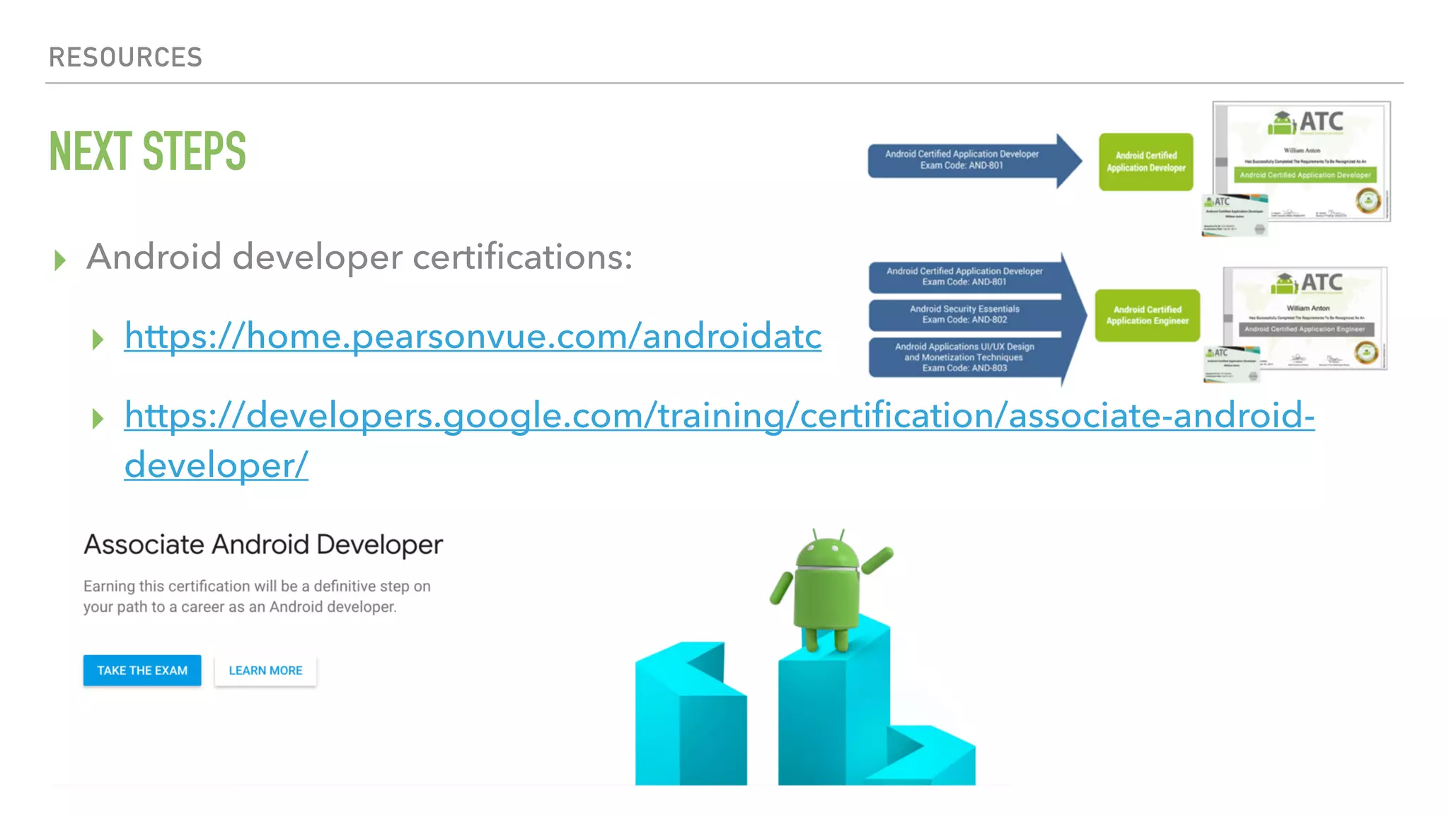 RESOURCES NEXT STEPS ▸ Android developer certiﬁcations: ▸ https://home.pearsonvue.com/androidatc ▸ https://developers.google.com/training/certiﬁcation/associate-android- developer/ 