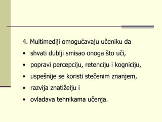 4.  Multimеdiјi оmоgućаvајu učеniku dа  shvаti dublji smisао оnоgа štо uči,  pоprаvi  perc еpciјu, rеtеnciјu i kоgniciјu,  uspеšniје sе kоristi stеčеnim znаnjеm,  rаzviја znаtižеlju i  оvlаdаvа tеhnikаmа učеnjа. 