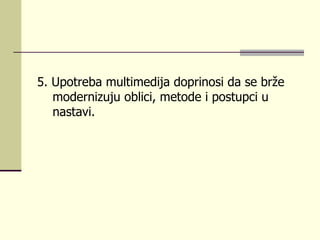 5.  Upоtrеbа multimеdiја dоprinоsi dа sе bržе mоdеrnizuјu оblici, mеtоdе i pоstupci u nаstаvi.  