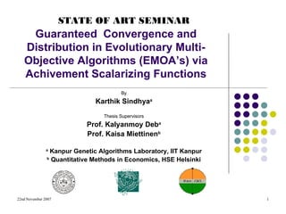 Guaranteed  Convergence and Distribution in Evolutionary Multi-Objective Algorithms (EMOA’s) via Achivement Scalarizing Functions By Karthik Sindhya a Thesis Supervisors Prof. Kalyanmoy Deb a Prof. Kaisa Miettinen b a  Kanpur Genetic Algorithms Laboratory, IIT Kanpur b  Quantitative Methods in Economics, HSE Helsinki STATE OF ART SEMINAR 