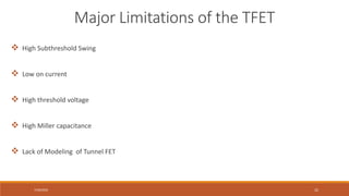 7/30/2022 32
 High Subthreshold Swing
 Low on current
 High threshold voltage
 High Miller capacitance
 Lack of Modeling of Tunnel FET
Major Limitations of the TFET
 
