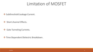 7/30/2022 4
 Subthreshold Leakage Current.
 Short channel Effects.
 Gate Tunneling Currents.
 Time Dependent Dielectric Breakdown.
Limitation of MOSFET
 