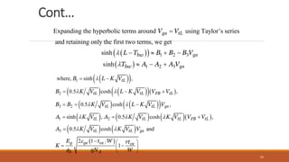 Cont…
 
  1 2 3
Expanding the hyperbolic terms around using Taylor’s series
and retaining only the first two
sinh
s
terms, we
inh
get
gs tL
bw gs
V V
L T B B B V



   
  1 2 3
bw gs
T A A A V
  
 
 
   
  
   
 
      
   
 
1
2
3 2
1 2
3
where, sinh ,
0.5 cosh ,
0.5 cosh ,
sinh , 0.5 cosh ,
0.5 cosh and
2 1
1
tL
tL tL FB tL
tL tL gs
tL tL tL FB tL
tL tL gs
g ge ox ox
S A
B L K V
B K V L K V V V
B B K V L K V V
A K V A K V K V V V
A K V K V V
E t W rt
K
qN W

 
 
  
 


 
  
  
  

  
 
 
 
65
 
