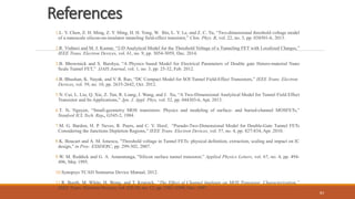 References
1.L. Y. Chen, Z. H. Ming, Z. Y. Ming, H. H. Yong, W. Bin, L. Y. Le, and Z. C. Yu, “Two-dimensional threshold voltage model
of a nanoscale silicon-on-insulator tunneling field-effect transistor,” Chin. Phys. B, vol. 22, no. 3, pp. 038501-6, 2013.
2.R. Vishnoi and M. J. Kumar, “2-D Analytical Model for the Threshold Voltage of a Tunneling FET with Localized Charges,”
IEEE Trans. Electron Devices, vol. 61, no. 9, pp. 3054-3059, Dec. 2014.
3.B. Bhowmick and S. Baishya, “A Physics–based Model for Electrical Parameters of Double gate Hetero-material Nano
Scale Tunnel FET,” IJAIS Journal, vol. 1, no. 3, pp. 25-32, Feb. 2012.
4.B. Bhushan, K. Nayak, and V. R. Rao, “DC Compact Model for SOI Tunnel Field-Effect Transistors,” IEEE Trans. Electron
Devices, vol. 59, no. 10, pp. 2635-2642, Oct. 2012.
5.N. Cui, L. Liu, Q. Xie, Z. Tan, R. Liang, J. Wang, and J. Xu, “A Two-Dimensional Analytical Model for Tunnel Field Effect
Transistor and Its Applications,” Jpn. J. Appl. Phys, vol. 52, pp. 044303-6, Apr. 2013.
6.T. N. Nguyen, “Small-geometry MOS transistors: Physics and modeling of surface- and buried-channel MOSFETs,”
Stanford ICL Tech. Rep., G545-2, 1984.
7.M. G. Bardon, H. P. Neves, R. Puers, and C. V. Hoof, “Pseudo-Two-Dimensional Model for Double-Gate Tunnel FETs
Considering the Junctions Depletion Regions,” IEEE Trans. Electron Devices, vol. 57, no. 4, pp. 827-834, Apr. 2010.
8.K. Boucart and A. M. Ionescu, "Threshold voltage in Tunnel FETs: physical definition, extraction, scaling and impact on IC
design," in Proc. ESSDERC, pp. 299-302, 2007.
9.W. M. Reddick and G. A. Amaratunga, "Silicon surface tunnel transistor,” Applied Physics Letters, vol. 67, no. 4, pp. 494-
496, May 1995.
10.Synopsys TCAD Sentaurus Device Manual, 2012.
11.R. Booth, M. White, H. Wong, and T. Krutsick, “The Effect of Channel Implants on MOS Transistor. Characterization,”
IEEE Trans. Electron Devices, vol. ED-34, no. 12, pp. 2501-2508, Dec. 1987.
83
 