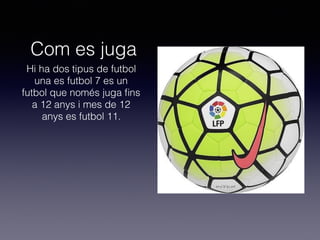 Com es juga
Hi ha dos tipus de futbol
una es futbol 7 es un
futbol que només juga ﬁns
a 12 anys i mes de 12
anys es futbol 11.
 