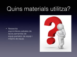 Quins materials utilitza?
• Nessecita
espininilleres,sabates de
tacos,samarreta de
equip,pantalon de equip i
mitjons de equip.
 