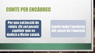 CONTE PER ENCÀRREC
Per una col.lecció de
relats Els set pecats
capitals que es
dedicà a Víctor català.
Espriu tenia l’encàrrec
del pecat de l’avarícia.
 