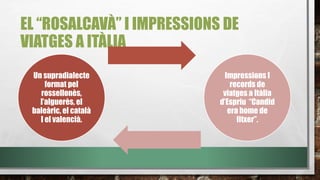 EL “ROSALCAVÀ” I IMPRESSIONS DE
VIATGES A ITÀLIA
Un supradialecte
format pel
rossellonès,
l’alguerès, el
baleàric, el català
I el valencià.
Impressions I
records de
viatges a Itàlia
d’Espriu “Candid
era home de
fitxer”.
 