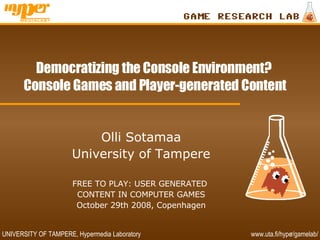 Democratizing the Console Environment?  Console Games and Player-generated Content Olli Sotamaa University of Tampere FREE TO PLAY: USER GENERATED  CONTENT IN COMPUTER GAMES October 29th 2008, Copenhagen 