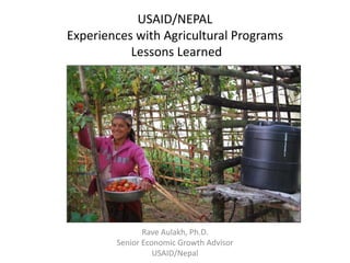USAID/NEPAL
Experiences with Agricultural Programs
Lessons Learned
Rave Aulakh, Ph.D.
Senior Economic Growth Advisor
USAID/Nepal
 