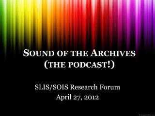 SOUND OF THE ARCHIVES
   (THE PODCAST!)

  SLIS/SOIS Research Forum
        April 27, 2012
 