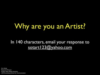 Why are you an Artist?
              In 140 characters, email your response to
                       sotart123@yahoo.com



Erin Reilly
Research Director
Project New Media Literacies
USC Annenberg School for Communication
 