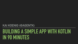 BUILDING A SIMPLE APP WITH KOTLIN
IN 90 MINUTES
KAI KOENIG (@AGENTK)
 