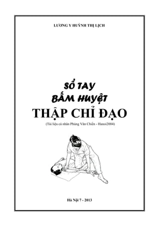 LƯƠNG Y HUỲNH THỊ LỊCH
SỔ TAY
BẤM HUYỆT
THẬP CHỈ ĐẠO
(Tài liệu cá nhân Phùng Văn Chiến - Hanoi2004)
Hà Nội 7 - 2013
 