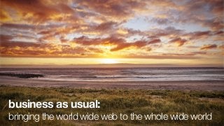 business as usual:
bringing the world wide web to the whole wide world
 