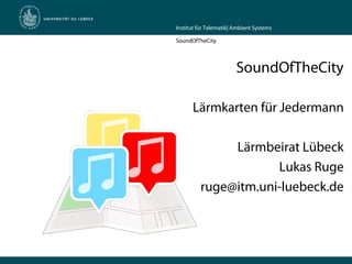 Institut für Telematik| Ambient Systems
SoundOfTheCity
SoundOfTheCity
Lärmkarten für Jedermann
Lärmbeirat Lübeck
Lukas Ruge
ruge@itm.uni-luebeck.de
 