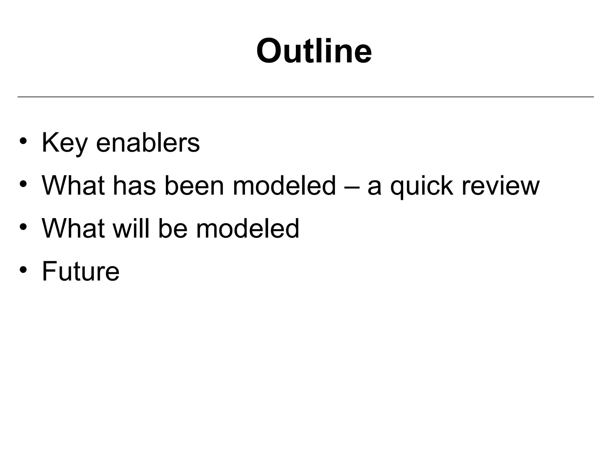 Outline

• Key enablers
• What has been modeled – a quick review
• What will be modeled
• Future
 