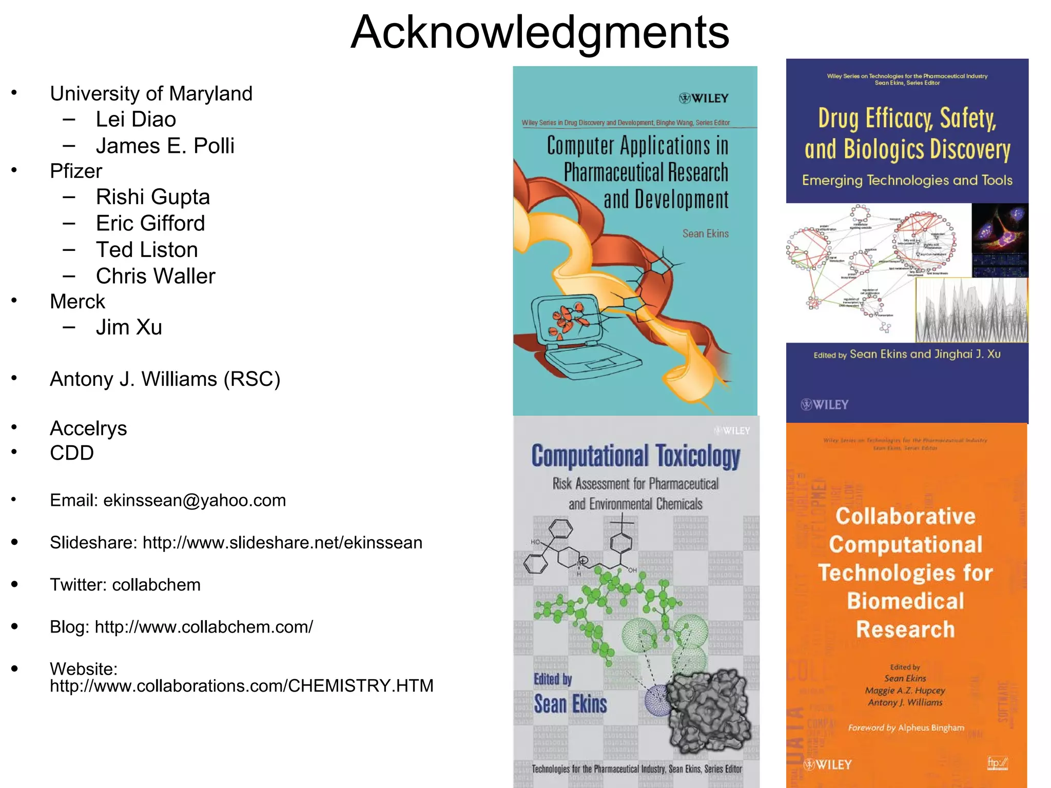 Acknowledgments
•   University of Maryland
     – Lei Diao
     – James E. Polli
•   Pfizer
     –   Rishi Gupta
     –   Eric Gifford
     –   Ted Liston
     –   Chris Waller
•   Merck
     – Jim Xu

•   Antony J. Williams (RSC)

•   Accelrys
•   CDD

•   Email: ekinssean@yahoo.com

•   Slideshare: http://www.slideshare.net/ekinssean

•   Twitter: collabchem

•   Blog: http://www.collabchem.com/

•   Website:
    http://www.collaborations.com/CHEMISTRY.HTM
 