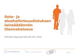 19.1.2016 1
Sote- ja
aluehallintouudistuksen
lainsäädännön
tilannekatsaus
Helsingin kaupunginvaltuusto 20.1.2016
 