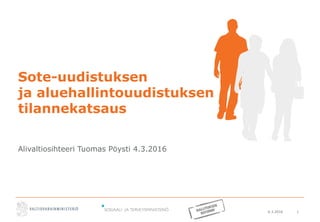 6.3.2016 1
Sote-uudistuksen
ja aluehallintouudistuksen
tilannekatsaus
Alivaltiosihteeri Tuomas Pöysti 4.3.2016
 