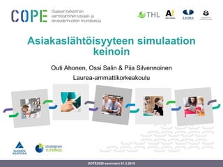 Asiakaslähtöisyyteen simulaation
keinoin
Outi Ahonen, Ossi Salin & Piia Silvennoinen
Laurea-ammattikorkeakoulu
SOTE2020-seminaari 21.3.2018
 