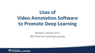 Uses of
Video Annotation Software
to Promote Deep Learning
Michael C. Johnson, Ph.D.
BYU Center for Teaching & Learning
 